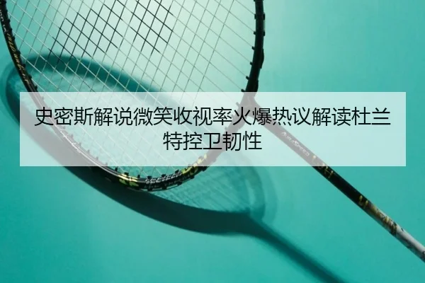 史密斯解说微笑收视率火爆热议解读杜兰特控卫韧性 - mksports